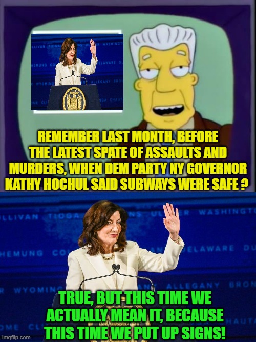 Ah . . . that's okay then.  Problem solved! | REMEMBER LAST MONTH, BEFORE THE LATEST SPATE OF ASSAULTS AND MURDERS, WHEN DEM PARTY NY GOVERNOR KATHY HOCHUL SAID SUBWAYS WERE SAFE ? TRUE, BUT THIS TIME WE ACTUALLY MEAN IT, BECAUSE THIS TIME WE PUT UP SIGNS! | image tagged in i for one welcome our new overlords | made w/ Imgflip meme maker