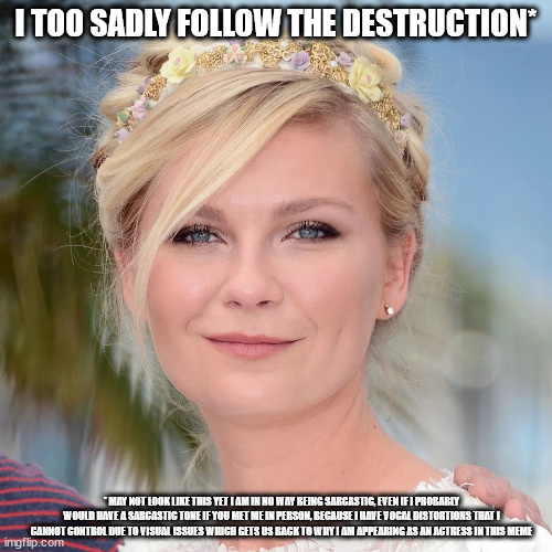 Kirsten Dunst | I TOO SADLY FOLLOW THE DESTRUCTION* * MAY NOT LOOK LIKE THIS YET I AM IN NO WAY BEING SARCASTIC, EVEN IF I PROBABLY WOULD HAVE A SARCASTIC T | image tagged in kirsten dunst | made w/ Imgflip meme maker