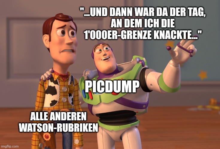 X, X Everywhere Meme | "...UND DANN WAR DA DER TAG,
AN DEM ICH DIE
1'000ER-GRENZE KNACKTE..."; PICDUMP; ALLE ANDEREN
WATSON-RUBRIKEN | image tagged in memes,x x everywhere | made w/ Imgflip meme maker