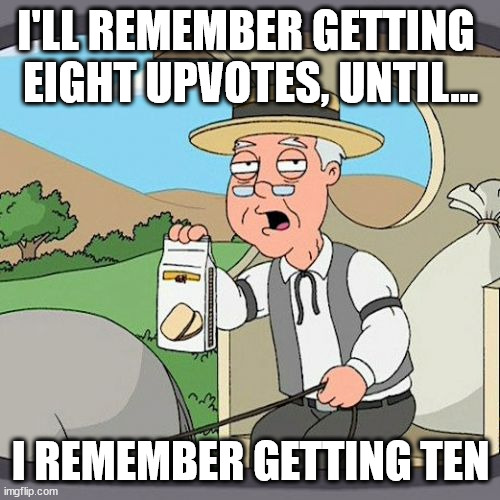 thxs so much politics stream | I'LL REMEMBER GETTING 
EIGHT UPVOTES, UNTIL... I REMEMBER GETTING TEN | image tagged in memes,pepperidge farm remembers | made w/ Imgflip meme maker