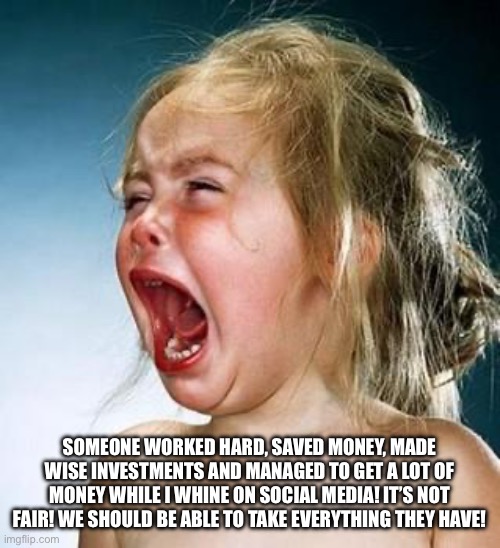 How communists sound | SOMEONE WORKED HARD, SAVED MONEY, MADE WISE INVESTMENTS AND MANAGED TO GET A LOT OF MONEY WHILE I WHINE ON SOCIAL MEDIA! IT’S NOT FAIR! WE SHOULD BE ABLE TO TAKE EVERYTHING THEY HAVE! | image tagged in internet tantrum | made w/ Imgflip meme maker