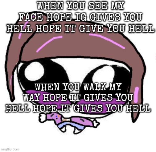 WHEN YOU FIND A MAN THATS WORTH A DAMN AND TREATS YOU WELL THEN HES A FOOL YOURE JUST AS WELL HOPE IT GIVES YOU HELL | WHEN YOU SEE MY FACE HOPE IG GIVES YOU HELL HOPE IT GIVE YOU HELL; WHEN YOU WALK MY WAY HOPE IT GIVES YOU HELL HOPE IT GIVES YOU HELL | image tagged in autistic agent diamond | made w/ Imgflip meme maker