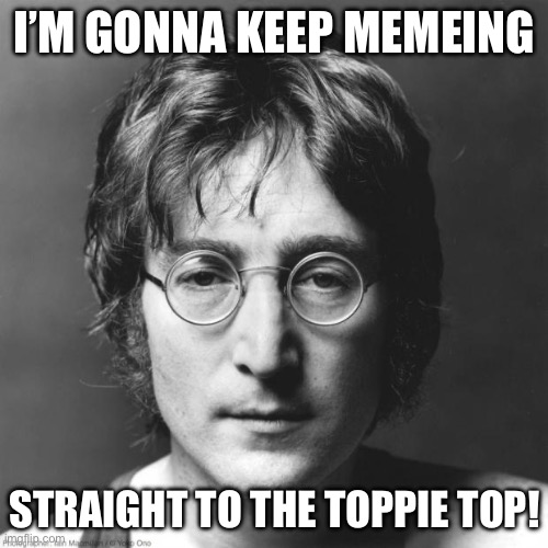 Bjorn Lennorn | I’M GONNA KEEP MEMEING; STRAIGHT TO THE TOPPIE TOP! | image tagged in john lennon | made w/ Imgflip meme maker