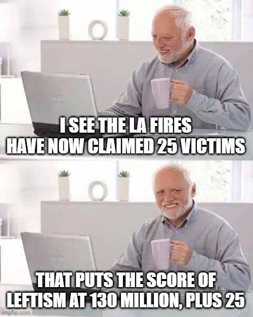 Leftism Kills | I SEE THE LA FIRES HAVE NOW CLAIMED 25 VICTIMS; THAT PUTS THE SCORE OF LEFTISM AT 130 MILLION, PLUS 25 | image tagged in memes,hide the pain harold | made w/ Imgflip meme maker