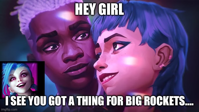 Tru….. | HEY GIRL; I SEE YOU GOT A THING FOR BIG ROCKETS…. | image tagged in arcane - ekko and jinx flirt | made w/ Imgflip meme maker