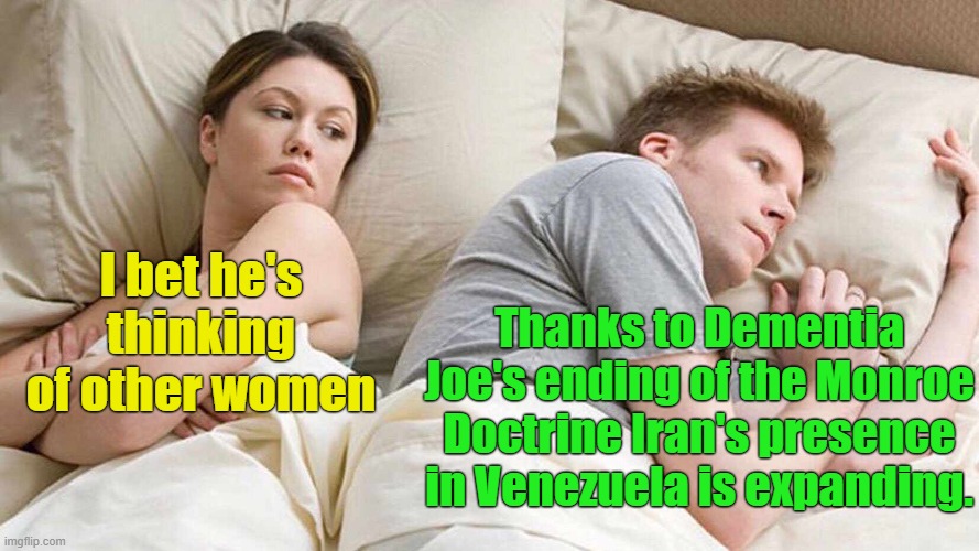 Leftism and insanity.  Really, is there any meaningful difference? | I bet he's thinking of other women; Thanks to Dementia Joe's ending of the Monroe Doctrine Iran's presence in Venezuela is expanding. | image tagged in i bet he's thinking about other women | made w/ Imgflip meme maker