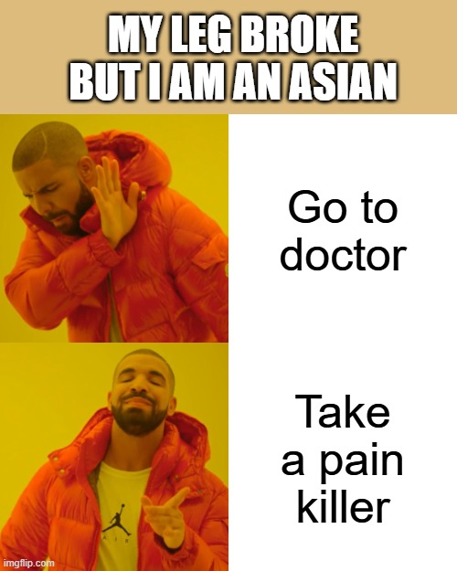 Drake Hotline Bling | MY LEG BROKE BUT I AM AN ASIAN; Go to doctor; Take a pain killer | image tagged in memes,drake hotline bling | made w/ Imgflip meme maker