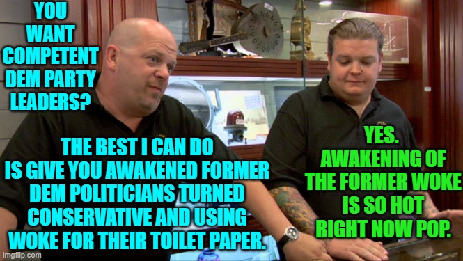 Sorry leftists, but it is what it is. | YOU WANT COMPETENT DEM PARTY LEADERS? THE BEST I CAN DO IS GIVE YOU AWAKENED FORMER DEM POLITICIANS TURNED CONSERVATIVE AND USING WOKE FOR THEIR TOILET PAPER. YES.  AWAKENING OF THE FORMER WOKE IS SO HOT RIGHT NOW POP. | image tagged in pawn stars best i can do | made w/ Imgflip meme maker