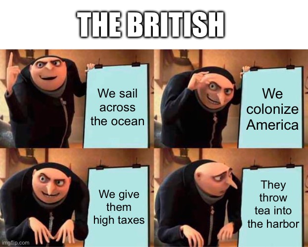 The Boston Tea Party | THE BRITISH; We sail across the ocean; We colonize America; We give them high taxes; They throw tea into the harbor | image tagged in memes,gru's plan | made w/ Imgflip meme maker