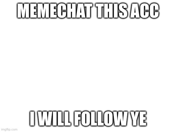 MEMECHAT THIS ACC; I WILL FOLLOW YE | made w/ Imgflip meme maker