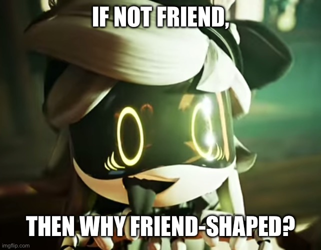 Cyn | IF NOT FRIEND, THEN WHY FRIEND-SHAPED? | image tagged in cyn | made w/ Imgflip meme maker