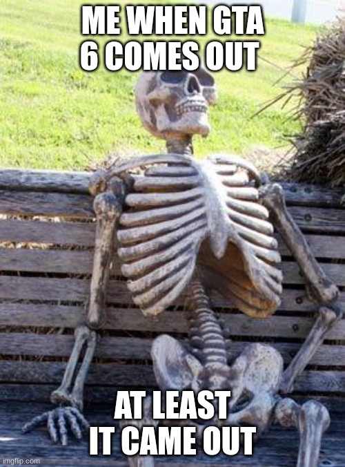 at least it came | ME WHEN GTA 6 COMES OUT; AT LEAST IT CAME OUT | image tagged in memes,waiting skeleton | made w/ Imgflip meme maker