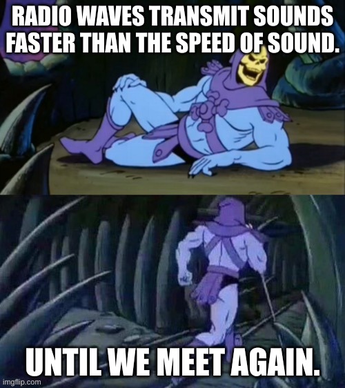 Skeletor disturbing facts | RADIO WAVES TRANSMIT SOUNDS FASTER THAN THE SPEED OF SOUND. UNTIL WE MEET AGAIN. | image tagged in skeletor disturbing facts | made w/ Imgflip meme maker