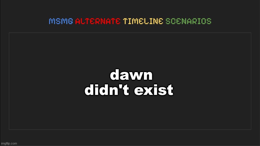 MSMG: Alternate Timeline Scenarios | dawn didn't exist | image tagged in msmg alternate timeline scenarios | made w/ Imgflip meme maker