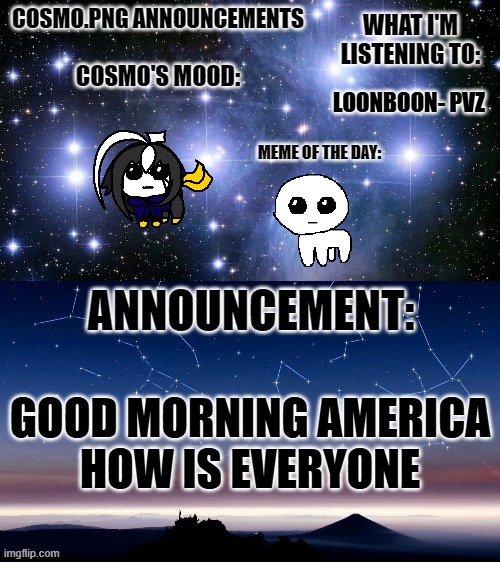 :D :D :D :D :D | LOONBOON- PVZ; GOOD MORNING AMERICA
HOW IS EVERYONE | image tagged in cosmo png announcement template | made w/ Imgflip meme maker