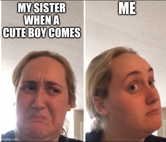 Kombucha Girl | ME; MY SISTER WHEN A CUTE BOY COMES | image tagged in kombucha girl | made w/ Imgflip meme maker