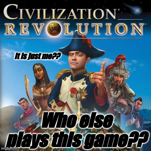 Really though who does?? | it is just me?? Who else plays this game?? | image tagged in civilization,ancient,funny,funny memes,memes | made w/ Imgflip meme maker