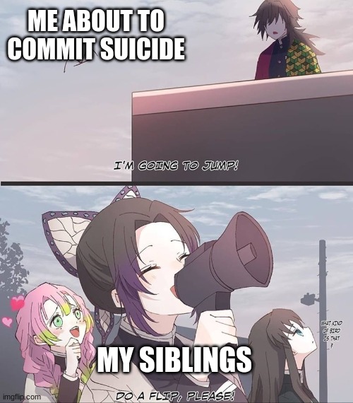 Do a flip please | ME ABOUT TO COMMIT SUICIDE; MY SIBLINGS | image tagged in do a flip please | made w/ Imgflip meme maker