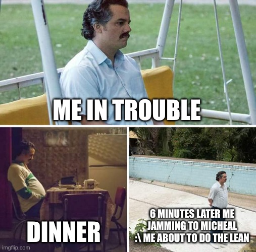 Sad Pablo Escobar Meme | ME IN TROUBLE; DINNER; 6 MINUTES LATER ME JAMMING TO MICHEAL :\ ME ABOUT TO DO THE LEAN | image tagged in memes,sad pablo escobar | made w/ Imgflip meme maker