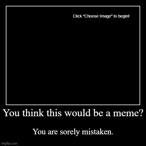 Idk | You think this would be a meme? | You are sorely mistaken. | image tagged in funny,demotivationals | made w/ Imgflip demotivational maker