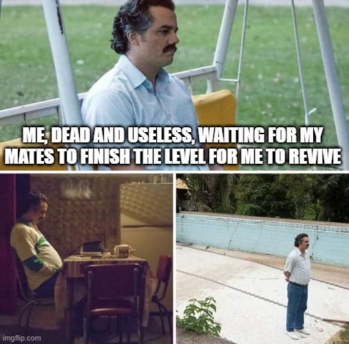 Me, dead and useless, waiting for my mates to finish for me to revive | ME, DEAD AND USELESS, WAITING FOR MY MATES TO FINISH THE LEVEL FOR ME TO REVIVE | image tagged in memes,sad pablo escobar | made w/ Imgflip meme maker