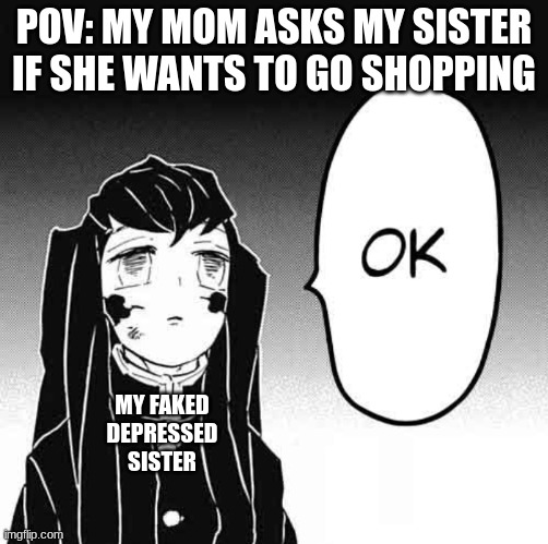 demon slayer ok | POV: MY MOM ASKS MY SISTER IF SHE WANTS TO GO SHOPPING; MY FAKED DEPRESSED SISTER | image tagged in demon slayer ok | made w/ Imgflip meme maker