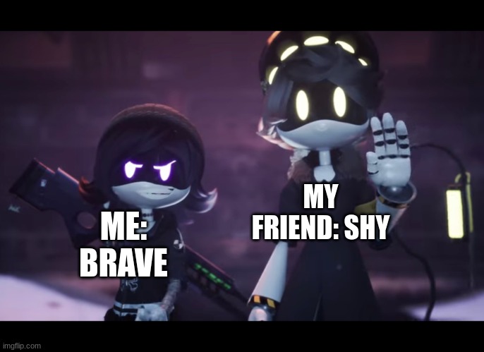 we all have that one friend | MY FRIEND: SHY; ME: BRAVE | image tagged in murder drones | made w/ Imgflip meme maker