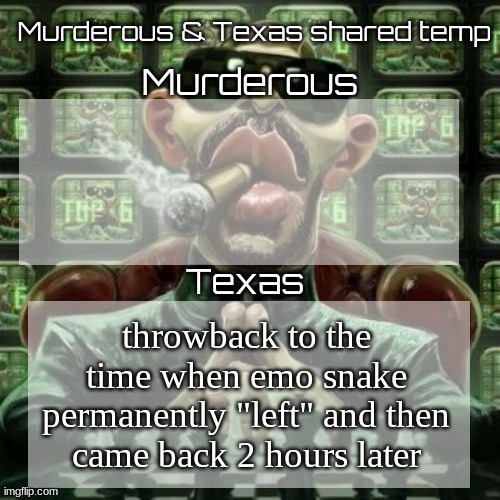 Murderous & Texas shared temp | throwback to the time when emo snake permanently "left" and then came back 2 hours later | image tagged in murderous texas shared temp | made w/ Imgflip meme maker