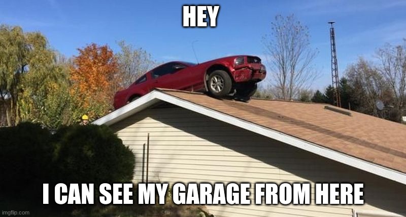 Mustang on a roof | HEY; I CAN SEE MY GARAGE FROM HERE | image tagged in mustang on a roof | made w/ Imgflip meme maker