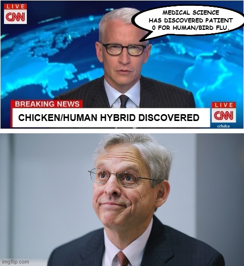 Merrick Garland is a chickenshit. | MEDICAL SCIENCE HAS DISCOVERED PATIENT 0 FOR HUMAN/BIRD FLU. CHICKEN/HUMAN HYBRID DISCOVERED | image tagged in cnn breaking news anderson cooper,merrick garland | made w/ Imgflip meme maker