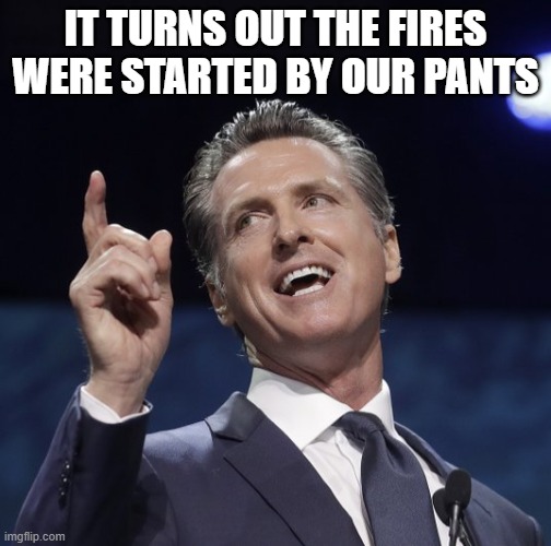 Gavin newsom | IT TURNS OUT THE FIRES WERE STARTED BY OUR PANTS | image tagged in gavin newsom | made w/ Imgflip meme maker