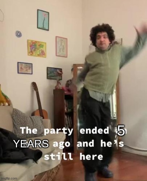 Party ended an hour ago and he is still here | 5 YEARS | image tagged in party ended an hour ago and he is still here | made w/ Imgflip meme maker