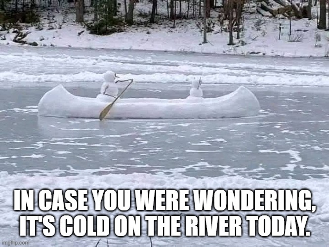 humor | IN CASE YOU WERE WONDERING, IT'S COLD ON THE RIVER TODAY. | image tagged in winter | made w/ Imgflip meme maker