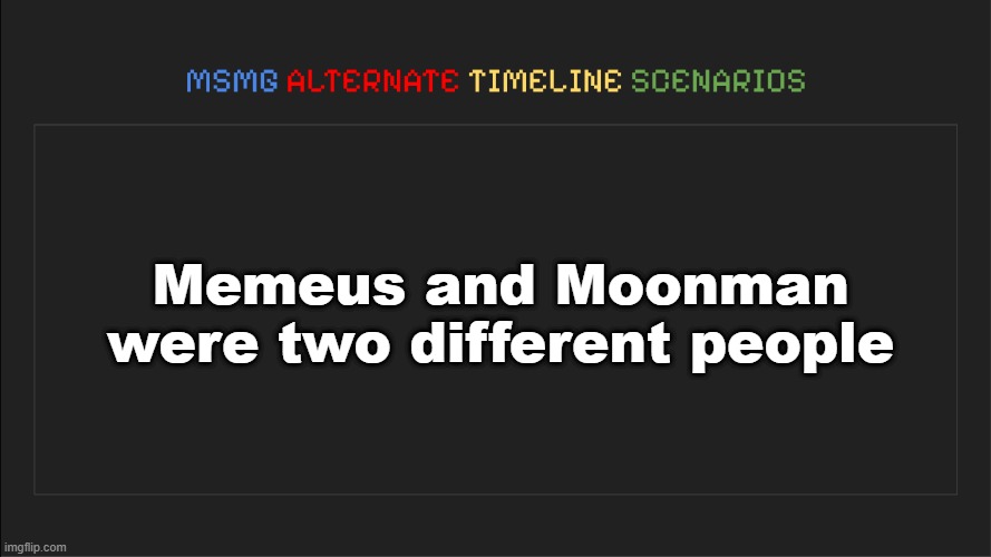 . | Memeus and Moonman were two different people | image tagged in msmg alternate timeline scenarios | made w/ Imgflip meme maker