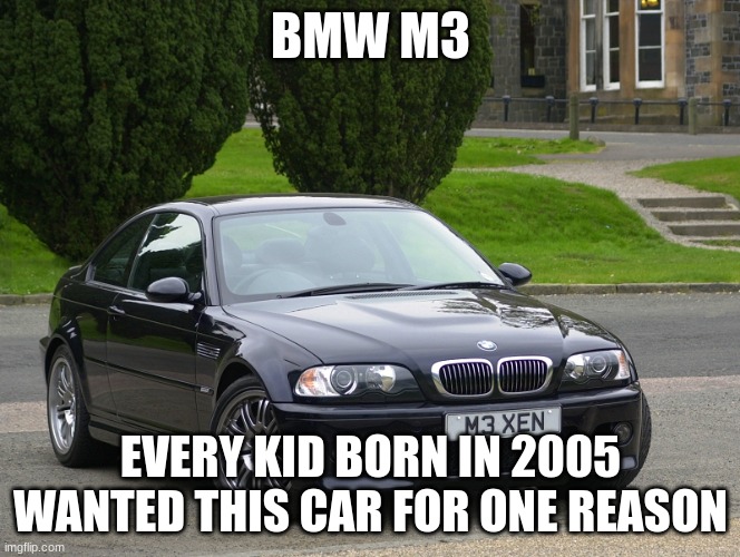 bmw m3 | BMW M3; EVERY KID BORN IN 2005 WANTED THIS CAR FOR ONE REASON | image tagged in bmw m3 | made w/ Imgflip meme maker