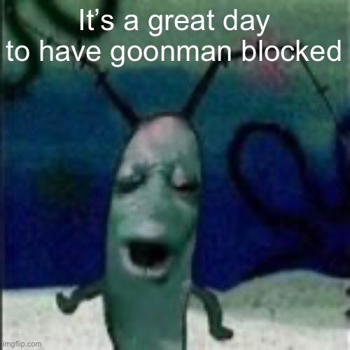 Oooouuuuuoooooooooooo | It’s a great day to have goonman blocked | image tagged in oooouuuuuoooooooooooo | made w/ Imgflip meme maker