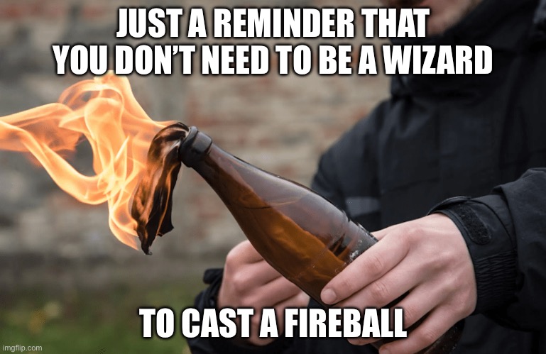 Regular people can cast fireball | JUST A REMINDER THAT YOU DON’T NEED TO BE A WIZARD; TO CAST A FIREBALL | image tagged in molotov cocktail,fireball,wizard,potter | made w/ Imgflip meme maker