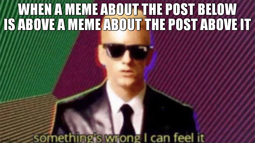 it just happened | WHEN A MEME ABOUT THE POST BELOW IS ABOVE A MEME ABOUT THE POST ABOVE IT | image tagged in something's wrong i can feel it | made w/ Imgflip meme maker