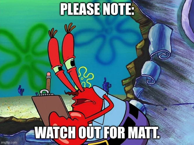 Watch out for Matt | PLEASE NOTE:; WATCH OUT FOR MATT. | image tagged in mr krabs writing on clipboard | made w/ Imgflip meme maker