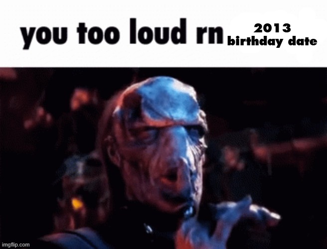 You too loud rn | 2013 birthday date | image tagged in you too loud rn | made w/ Imgflip meme maker