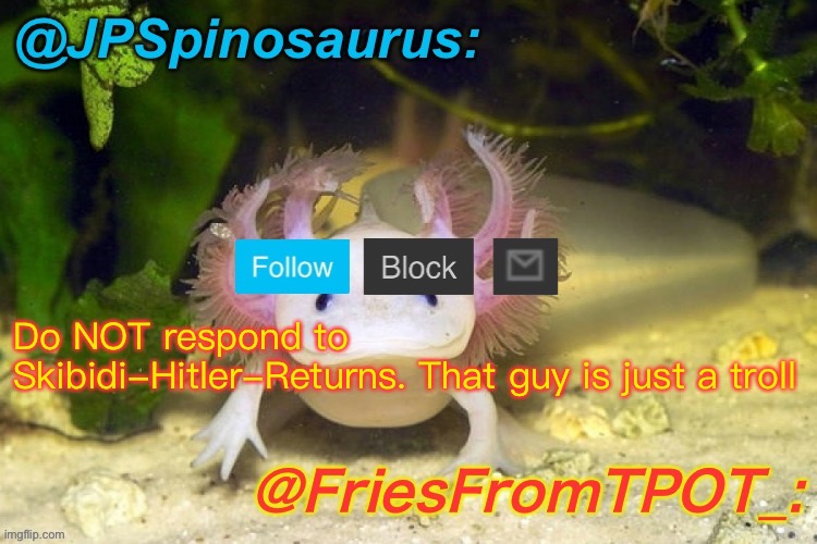 JPSpinosaurus and Fries shared temp | Do NOT respond to Skibidi-Hitler-Returns. That guy is just a troll | image tagged in jpspinosaurus and fries shared temp | made w/ Imgflip meme maker