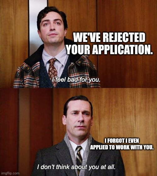 I don't think about you at all Mad Men | WE'VE REJECTED YOUR APPLICATION. I FORGOT I EVEN APPLIED TO WORK WITH YOU. | image tagged in i don't think about you at all mad men | made w/ Imgflip meme maker