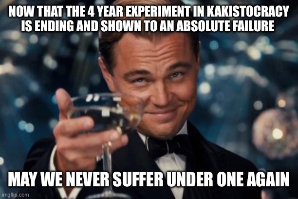 Leonardo Dicaprio Cheers | NOW THAT THE 4 YEAR EXPERIMENT IN KAKISTOCRACY IS ENDING AND SHOWN TO AN ABSOLUTE FAILURE; MAY WE NEVER SUFFER UNDER ONE AGAIN | image tagged in memes,leonardo dicaprio cheers | made w/ Imgflip meme maker