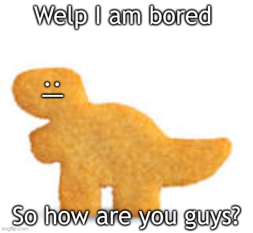 Dino nugget | Welp I am bored; :|; So how are you guys? | image tagged in dino nugget | made w/ Imgflip meme maker