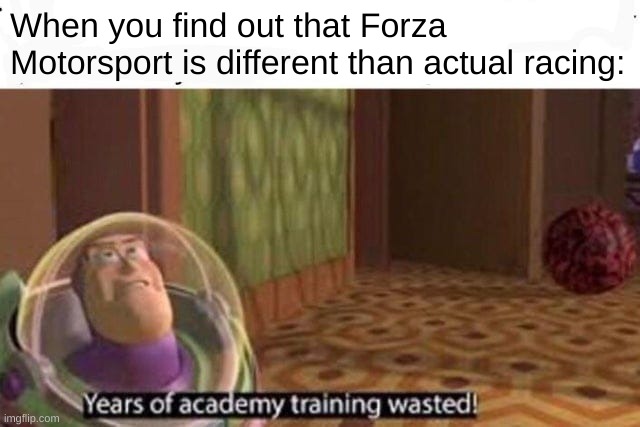 Real | When you find out that Forza Motorsport is different than actual racing: | image tagged in years of academy training wasted | made w/ Imgflip meme maker