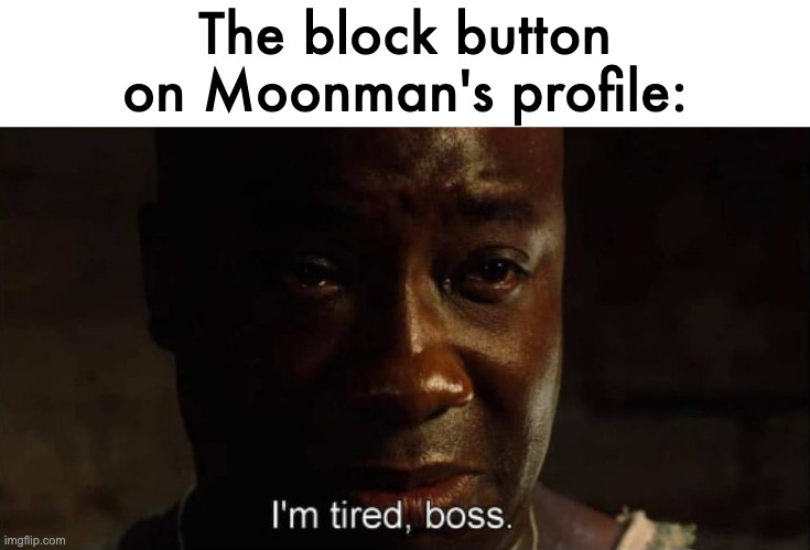 I'm tired boss | The block button on Moonman's profile: | image tagged in i'm tired boss | made w/ Imgflip meme maker