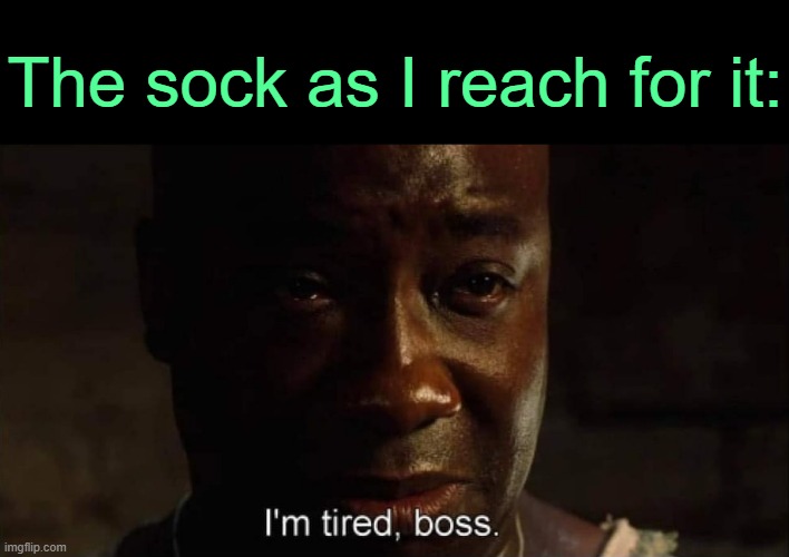 . | The sock as I reach for it: | image tagged in i'm tired boss | made w/ Imgflip meme maker