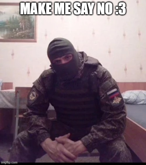 Russian Soldier Guy | MAKE ME SAY NO :3 | image tagged in russian soldier guy | made w/ Imgflip meme maker