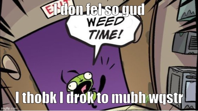 weed time | I don fel so gud; I thobk I drok to mubh wqstr | image tagged in weed time | made w/ Imgflip meme maker