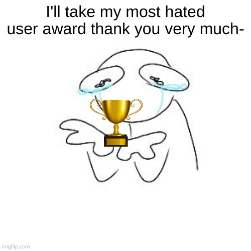 /j | I'll take my most hated user award thank you very much- | made w/ Imgflip meme maker